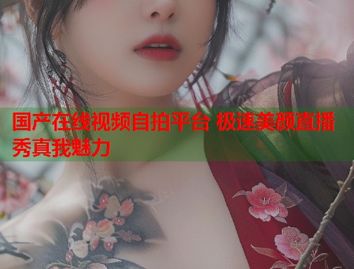 国产在线视频自拍平台 极速美颜直播秀真我魅力  第1张