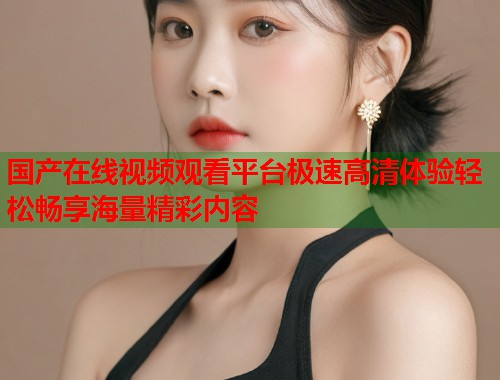 国产在线视频观看平台极速高清体验轻松畅享海量精彩内容  第1张