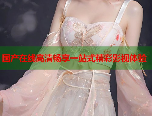 国产在线高清畅享一站式精彩影视体验  第1张