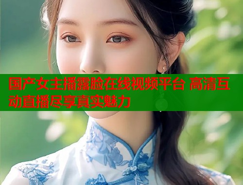 国产女主播露脸在线视频平台 高清互动直播尽享真实魅力  第2张