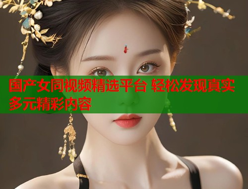 国产女同视频精选平台 轻松发现真实多元精彩内容  第1张