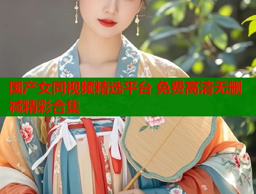 国产女同视频精选平台 免费高清无删减精彩合集  第1张
