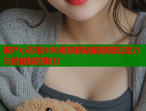 国产小忍者400视频精选展现双缸动力与智能操控魅力  第1张