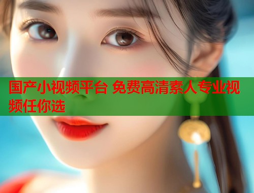 国产小视频平台 免费高清素人专业视频任你选  第1张
