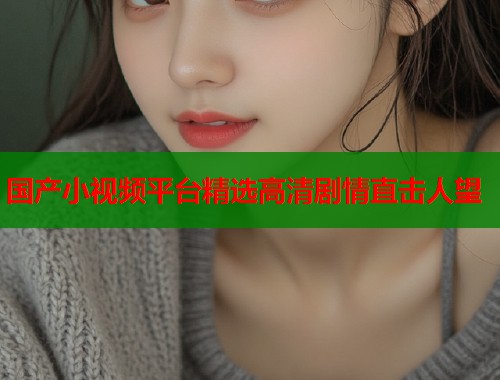 国产小视频平台精选高清剧情直击人望  第1张
