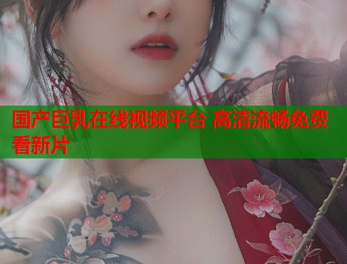 国产巨乳在线视频平台 高清流畅免费看新片  第1张