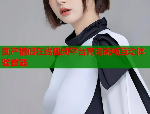 国产情侣在线视频平台高清流畅互动体验首选  第1张