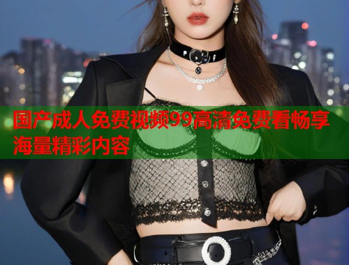 国产成人免费视频99高清免费看畅享海量精彩内容  第1张