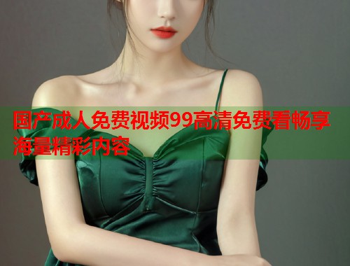 国产成人免费视频99高清免费看畅享海量精彩内容  第2张