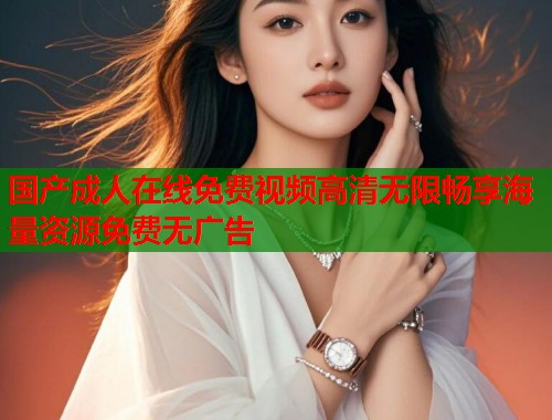 国产成人在线免费视频高清无限畅享海量资源免费无广告  第1张