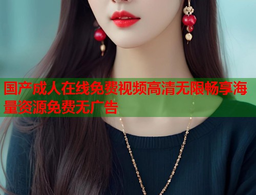 国产成人在线免费视频高清无限畅享海量资源免费无广告  第2张