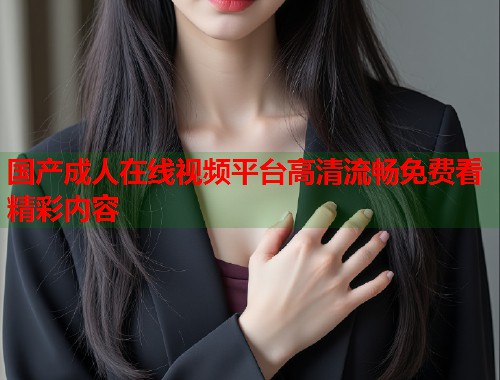 国产成人在线视频平台高清流畅免费看精彩内容  第1张