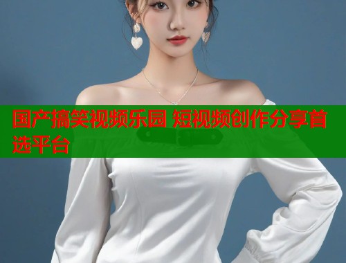 国产搞笑视频乐园 短视频创作分享首选平台  第1张