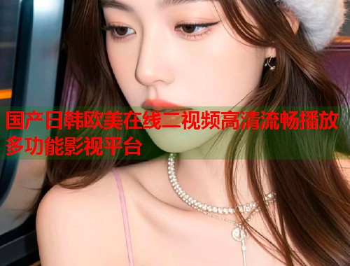 国产日韩欧美在线二视频高清流畅播放多功能影视平台  第1张