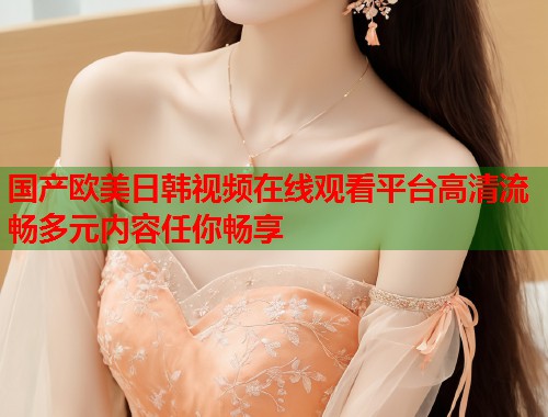 国产欧美日韩视频在线观看平台高清流畅多元内容任你畅享  第1张