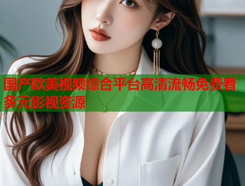 国产欧美视频综合平台高清流畅免费看多元影视资源  第1张