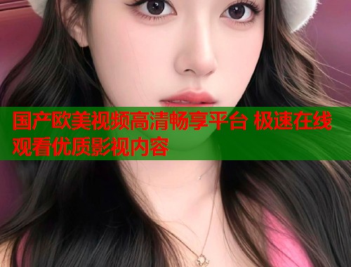 国产欧美视频高清畅享平台 极速在线观看优质影视内容  第1张
