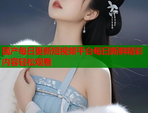 国产每日更新短视频平台每日新鲜精彩内容轻松观看  第1张