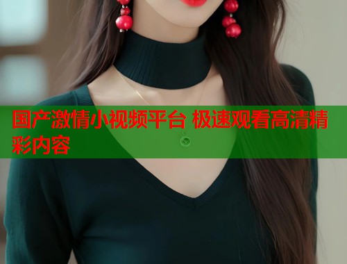 国产激情小视频平台 极速观看高清精彩内容  第2张