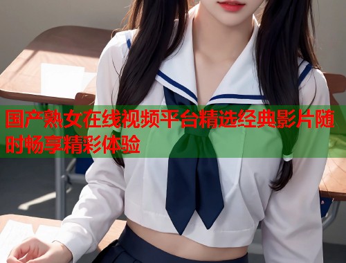 国产熟女在线视频平台精选经典影片随时畅享精彩体验  第1张