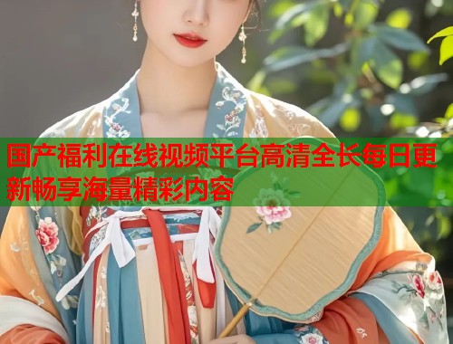 国产福利在线视频平台高清全长每日更新畅享海量精彩内容  第2张