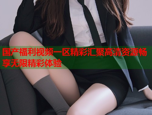 国产福利视频一区精彩汇聚高清资源畅享无限精彩体验  第1张