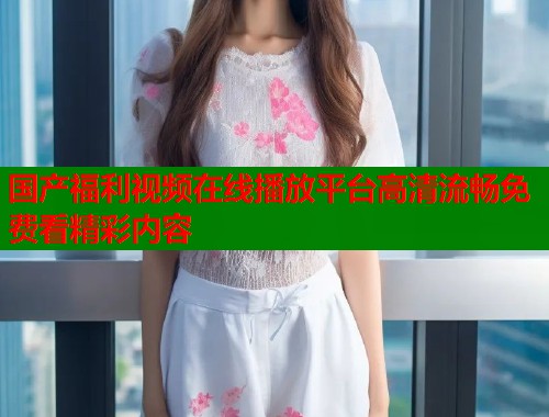 国产福利视频在线播放平台高清流畅免费看精彩内容  第1张