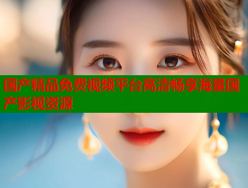 国产精品免费视频平台高清畅享海量国产影视资源  第1张