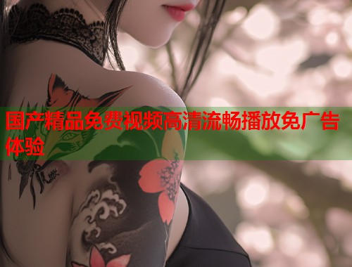 国产精品免费视频高清流畅播放免广告体验  第1张