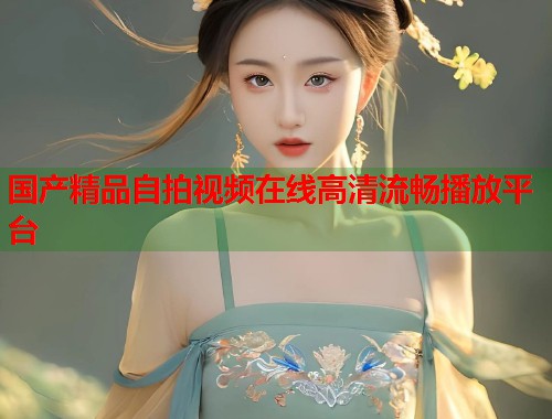 国产精品自拍视频在线高清流畅播放平台  第2张