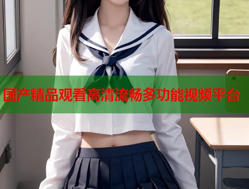 国产精品观看高清流畅多功能视频平台  第1张