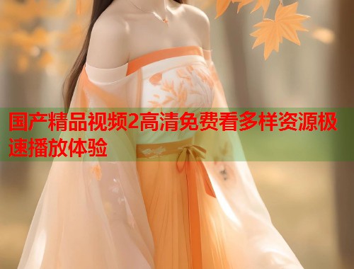 国产精品视频2高清免费看多样资源极速播放体验  第1张