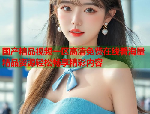国产精品视频一区高清免费在线看海量精品资源轻松畅享精彩内容  第2张