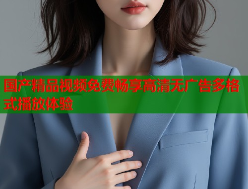 国产精品视频免费畅享高清无广告多格式播放体验  第1张