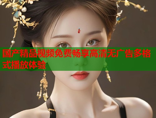 国产精品视频免费畅享高清无广告多格式播放体验  第2张