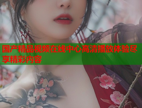 国产精品视频在线中心高清播放体验尽享精彩内容  第1张