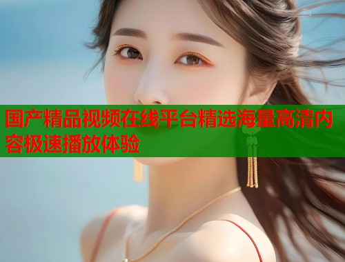 国产精品视频在线平台精选海量高清内容极速播放体验  第1张