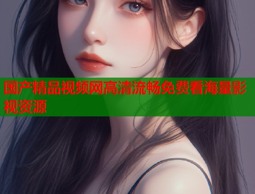 国产精品视频网高清流畅免费看海量影视资源  第1张