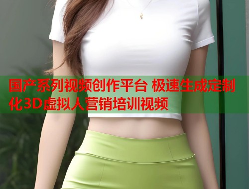 国产系列视频创作平台 极速生成定制化3D虚拟人营销培训视频  第1张