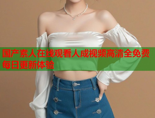 国产素人在线观看人成视频高清全免费每日更新体验  第1张