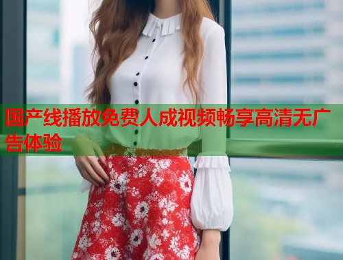 国产线播放免费人成视频畅享高清无广告体验  第2张