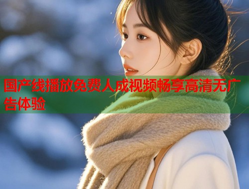 国产线播放免费人成视频畅享高清无广告体验  第1张