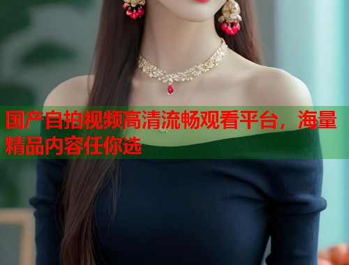 国产自拍视频高清流畅观看平台，海量精品内容任你选  第2张
