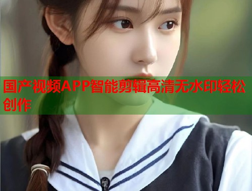 国产视频APP智能剪辑高清无水印轻松创作  第1张