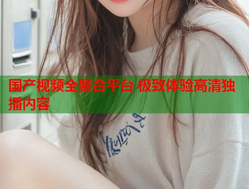 国产视频全聚合平台 极致体验高清独播内容  第1张