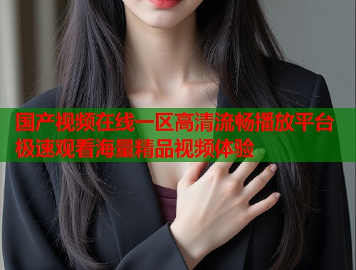 国产视频在线一区高清流畅播放平台 极速观看海量精品视频体验  第1张