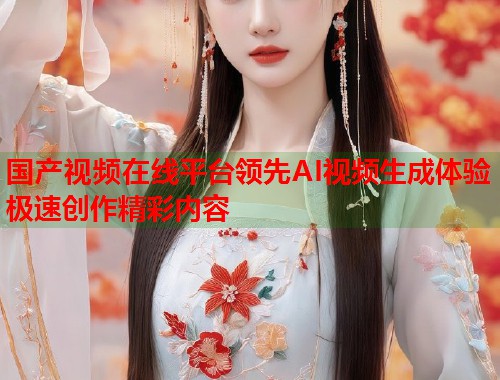 国产视频在线平台领先AI视频生成体验极速创作精彩内容  第2张