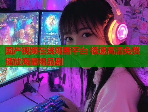 国产视频在线观看平台 极速高清免费播放海量精品剧  第1张