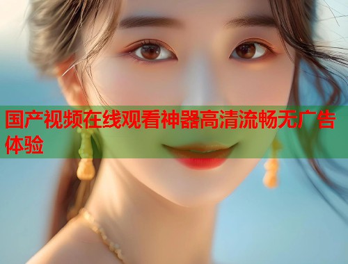 国产视频在线观看神器高清流畅无广告体验  第1张