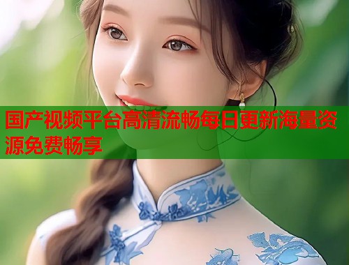 国产视频平台高清流畅每日更新海量资源免费畅享  第2张